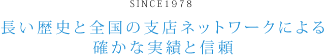 長い歴史と全国の支店ネットワークによる確かな実績と信頼